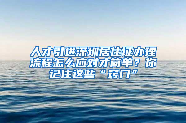 人才引进深圳居住证办理流程怎么应对才简单？你记住这些“窍门”