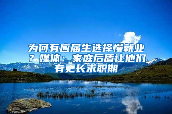 为何有应届生选择慢就业？媒体：家庭后盾让他们有更长求职期