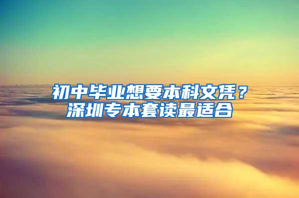 初中毕业想要本科文凭？深圳专本套读最适合