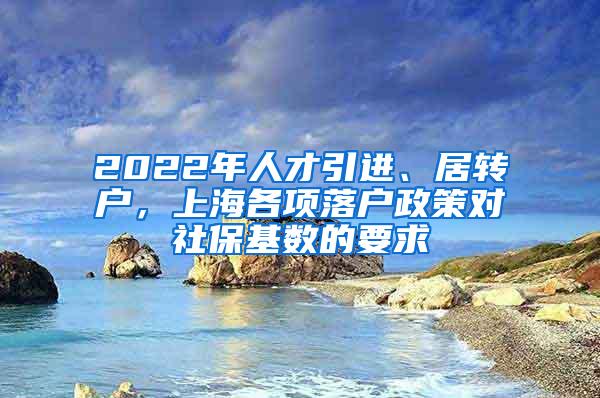 2022年人才引进、居转户，上海各项落户政策对社保基数的要求
