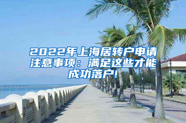 2022年上海居转户申请注意事项：满足这些才能成功落户!