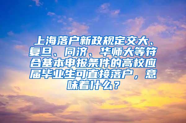 上海落户新政规定交大、复旦、同济、华师大等符合基本申报条件的高校应届毕业生可直接落户，意味着什么？