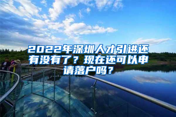 2022年深圳人才引进还有没有了？现在还可以申请落户吗？