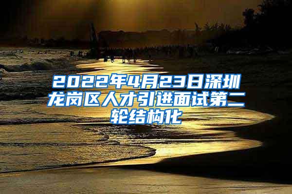 2022年4月23日深圳龙岗区人才引进面试第二轮结构化