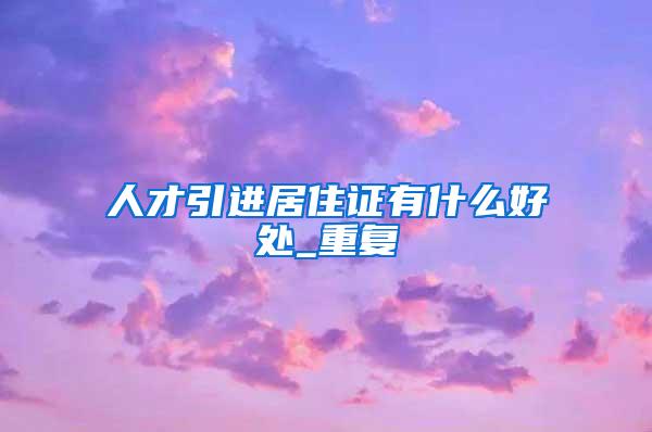 人才引进居住证有什么好处_重复