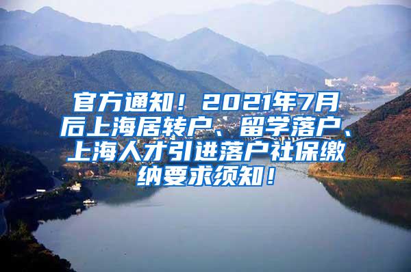 官方通知！2021年7月后上海居转户、留学落户、上海人才引进落户社保缴纳要求须知！