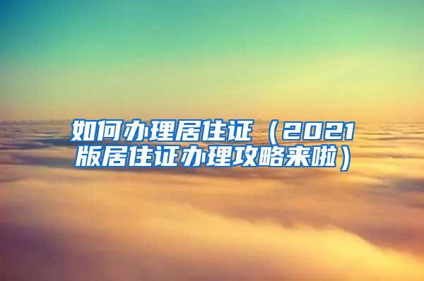 如何办理居住证（2021版居住证办理攻略来啦）