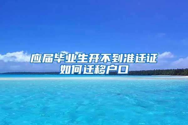 应届毕业生开不到准迁证如何迁移户口