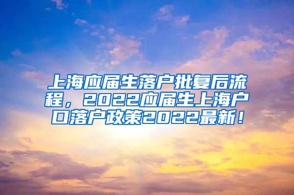 上海应届生落户批复后流程，2022应届生上海户口落户政策2022最新！