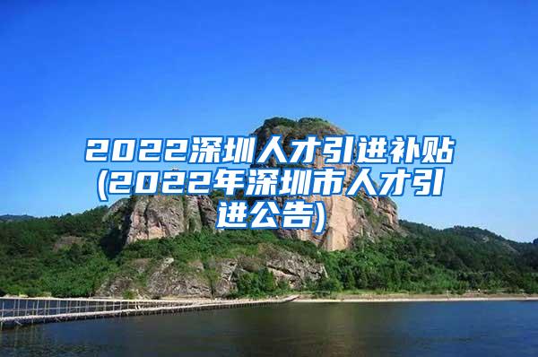 2022深圳人才引进补贴(2022年深圳市人才引进公告)