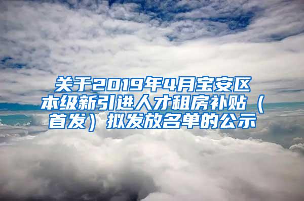 关于2019年4月宝安区本级新引进人才租房补贴（首发）拟发放名单的公示