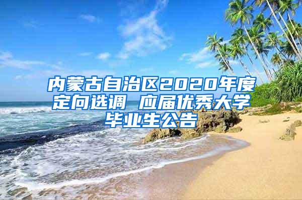 内蒙古自治区2020年度定向选调 应届优秀大学毕业生公告