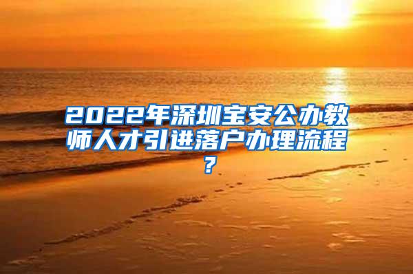 2022年深圳宝安公办教师人才引进落户办理流程？