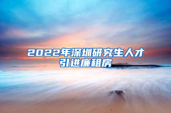 2022年深圳研究生人才引进廉租房