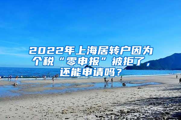 2022年上海居转户因为个税“零申报”被拒了，还能申请吗？