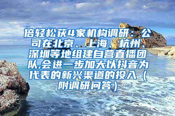 倍轻松获4家机构调研：公司在北京、上海、杭州、深圳等地组建自营直播团队,会进一步加大以抖音为代表的新兴渠道的投入（附调研问答）