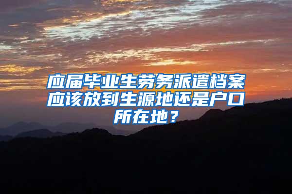 应届毕业生劳务派遣档案应该放到生源地还是户口所在地？