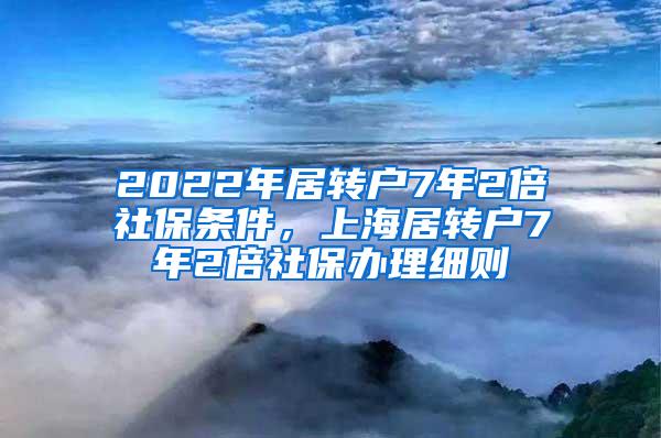 2022年居转户7年2倍社保条件，上海居转户7年2倍社保办理细则