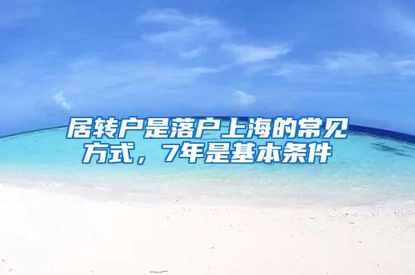 居转户是落户上海的常见方式，7年是基本条件