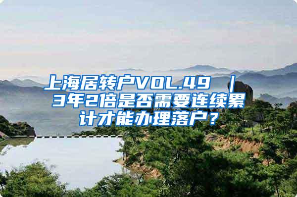 上海居转户VOL.49 ｜ 3年2倍是否需要连续累计才能办理落户？