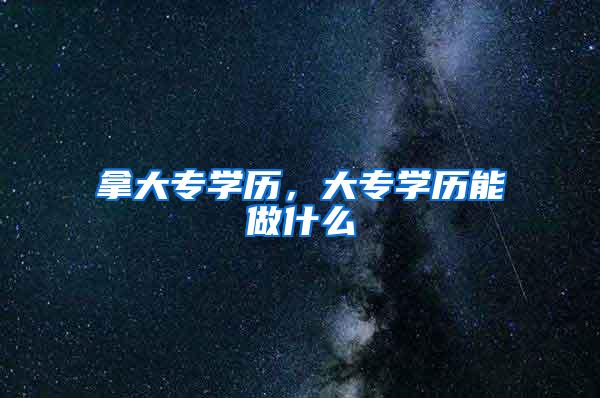 拿大专学历，大专学历能做什么