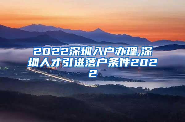 2022深圳入户办理,深圳人才引进落户条件2022