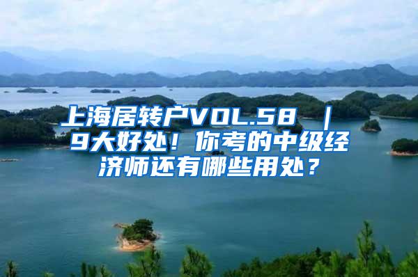 上海居转户VOL.58 ｜ 9大好处！你考的中级经济师还有哪些用处？