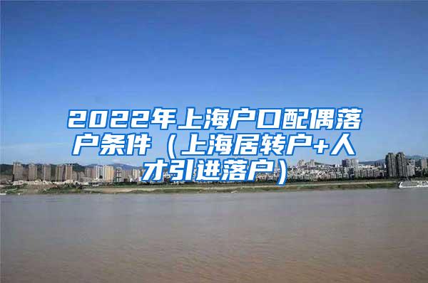 2022年上海户口配偶落户条件（上海居转户+人才引进落户）