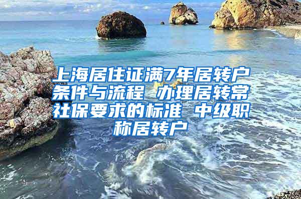 上海居住证满7年居转户条件与流程 办理居转常社保要求的标准 中级职称居转户