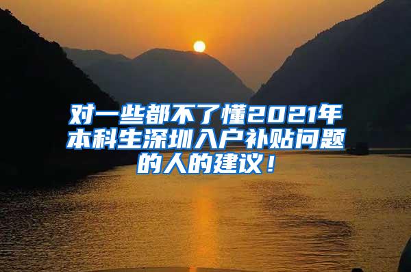 对一些都不了懂2021年本科生深圳入户补贴问题的人的建议！