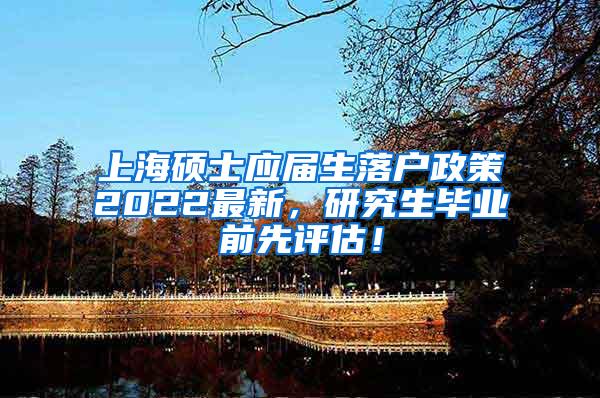 上海硕士应届生落户政策2022最新，研究生毕业前先评估！