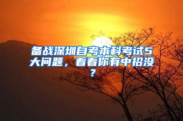 备战深圳自考本科考试5大问题，看看你有中招没？