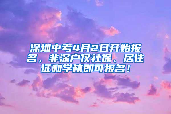深圳中考4月2日开始报名，非深户仅社保、居住证和学籍即可报名！