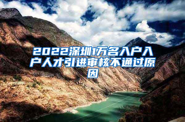 2022深圳1万名入户入户人才引进审核不通过原因