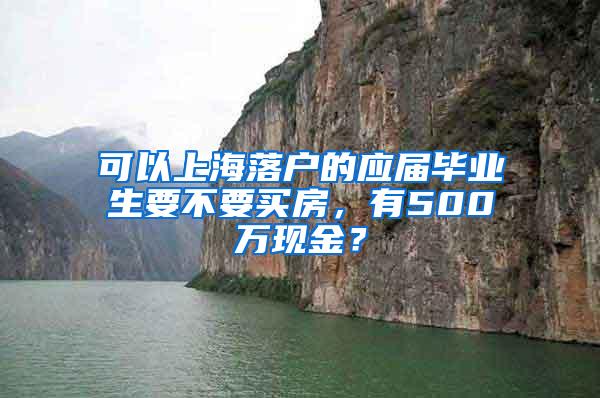 可以上海落户的应届毕业生要不要买房，有500万现金？