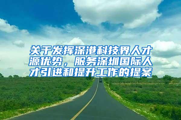 关于发挥深港科技界人才源优势，服务深圳国际人才引进和提升工作的提案