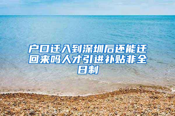 户口迁入到深圳后还能迁回来吗人才引进补贴非全日制