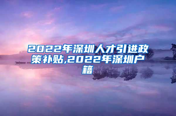 2022年深圳人才引进政策补贴,2022年深圳户籍