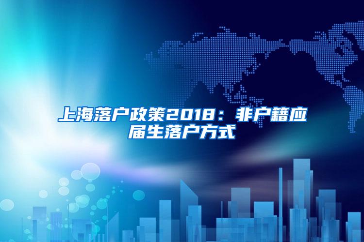 上海落户政策2018：非户籍应届生落户方式