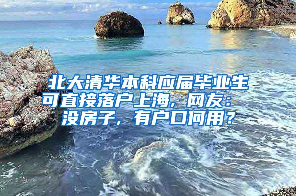 北大清华本科应届毕业生可直接落户上海, 网友： 没房子, 有户口何用？