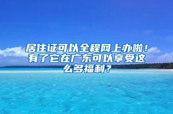 居住证可以全程网上办啦！有了它在广东可以享受这么多福利？