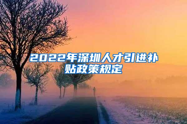 2022年深圳人才引进补贴政策规定