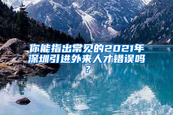 你能指出常见的2021年深圳引进外来人才错误吗？