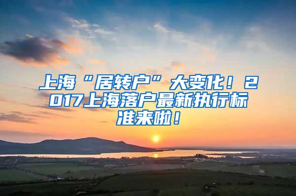 上海“居转户”大变化！2017上海落户最新执行标准来啦！