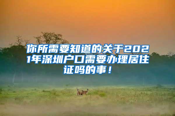 你所需要知道的关于2021年深圳户口需要办理居住证吗的事！