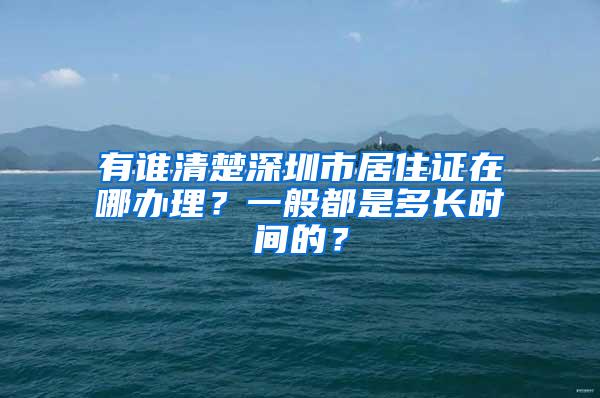 有谁清楚深圳市居住证在哪办理？一般都是多长时间的？
