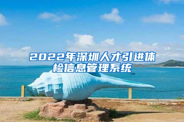 2022年深圳人才引进体检信息管理系统