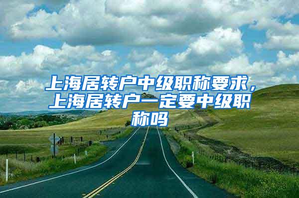 上海居转户中级职称要求，上海居转户一定要中级职称吗