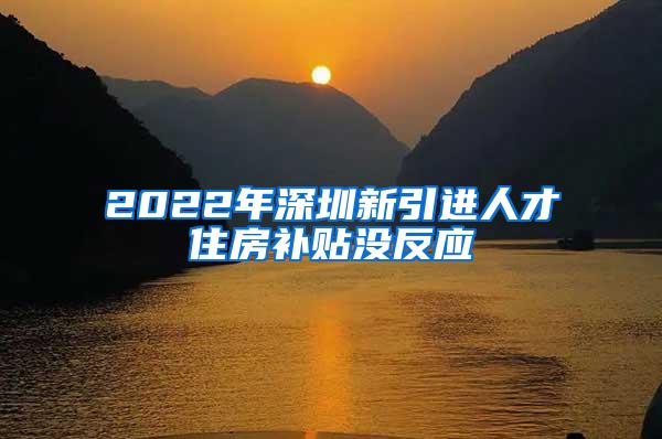 2022年深圳新引进人才住房补贴没反应