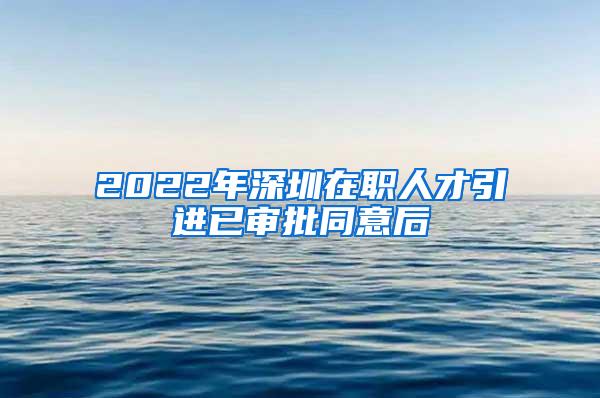 2022年深圳在职人才引进已审批同意后